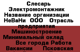 Слесарь-Электромонтажник › Название организации ­ НеВаНи, ООО › Отрасль предприятия ­ Машиностроение › Минимальный оклад ­ 45 000 - Все города Работа » Вакансии   . Псковская обл.,Великие Луки г.